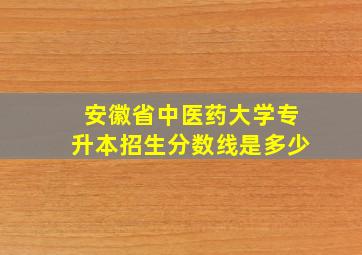 安徽省中医药大学专升本招生分数线是多少