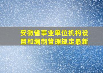 安徽省事业单位机构设置和编制管理规定最新