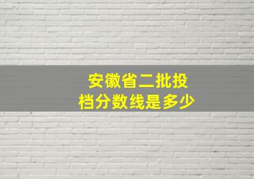 安徽省二批投档分数线是多少