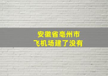 安徽省亳州市飞机场建了没有