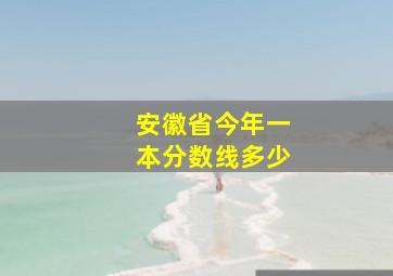 安徽省今年一本分数线多少