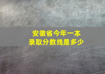 安徽省今年一本录取分数线是多少