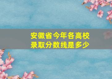 安徽省今年各高校录取分数线是多少