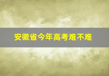 安徽省今年高考难不难