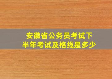 安徽省公务员考试下半年考试及格线是多少