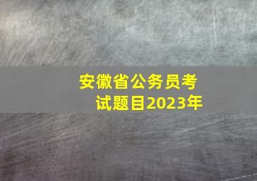 安徽省公务员考试题目2023年