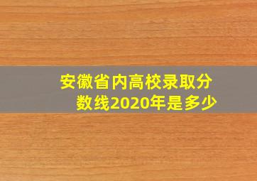 安徽省内高校录取分数线2020年是多少