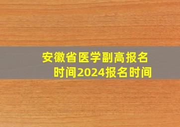 安徽省医学副高报名时间2024报名时间