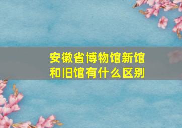 安徽省博物馆新馆和旧馆有什么区别