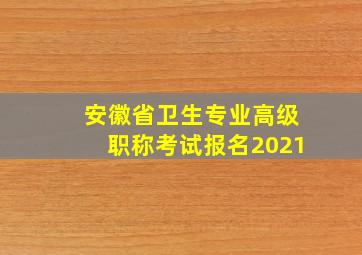 安徽省卫生专业高级职称考试报名2021