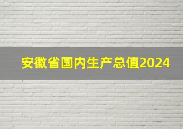 安徽省国内生产总值2024