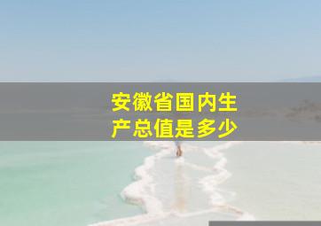 安徽省国内生产总值是多少