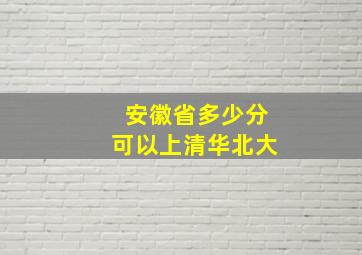 安徽省多少分可以上清华北大