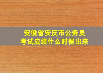 安徽省安庆市公务员考试成绩什么时候出来