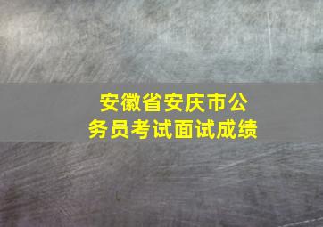 安徽省安庆市公务员考试面试成绩