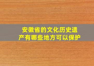 安徽省的文化历史遗产有哪些地方可以保护