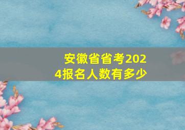 安徽省省考2024报名人数有多少