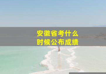 安徽省考什么时候公布成绩