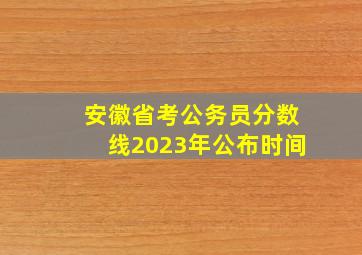 安徽省考公务员分数线2023年公布时间