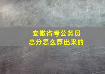 安徽省考公务员总分怎么算出来的