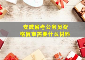 安徽省考公务员资格复审需要什么材料