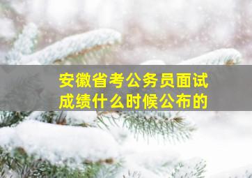 安徽省考公务员面试成绩什么时候公布的