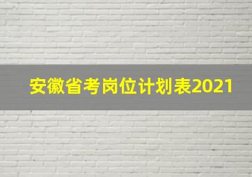 安徽省考岗位计划表2021