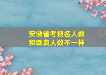 安徽省考报名人数和缴费人数不一样