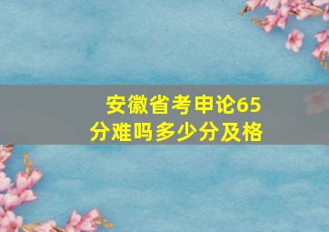 安徽省考申论65分难吗多少分及格