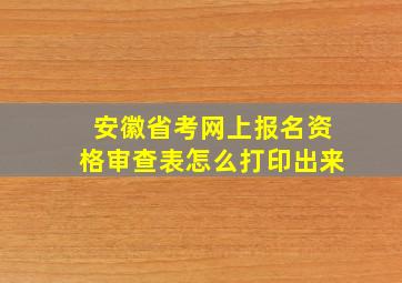 安徽省考网上报名资格审查表怎么打印出来