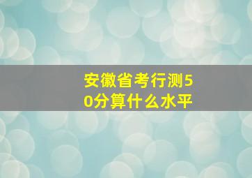 安徽省考行测50分算什么水平