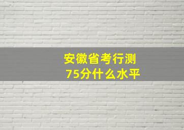 安徽省考行测75分什么水平