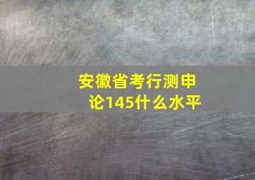 安徽省考行测申论145什么水平