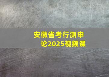 安徽省考行测申论2025视频课