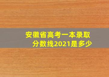 安徽省高考一本录取分数线2021是多少