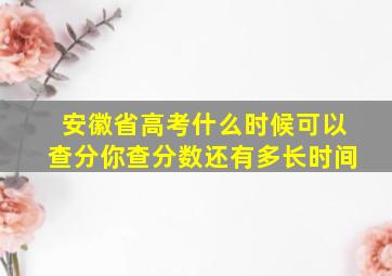 安徽省高考什么时候可以查分你查分数还有多长时间