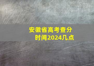 安徽省高考查分时间2024几点