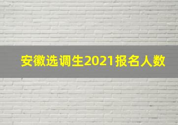 安徽选调生2021报名人数