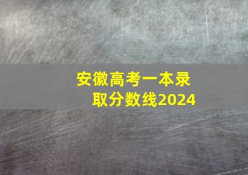 安徽高考一本录取分数线2024