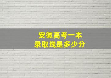 安徽高考一本录取线是多少分