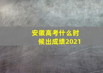 安徽高考什么时候出成绩2021