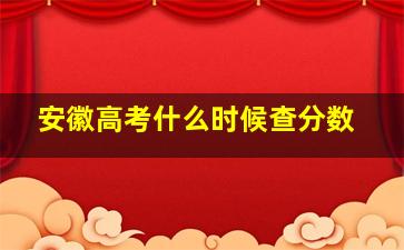 安徽高考什么时候查分数