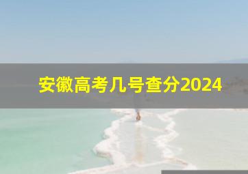 安徽高考几号查分2024