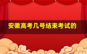 安徽高考几号结束考试的