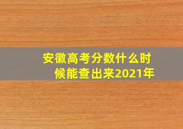 安徽高考分数什么时候能查出来2021年