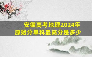 安徽高考地理2024年原始分单科最高分是多少