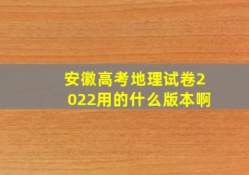 安徽高考地理试卷2022用的什么版本啊