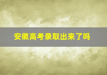 安徽高考录取出来了吗