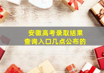 安徽高考录取结果查询入口几点公布的