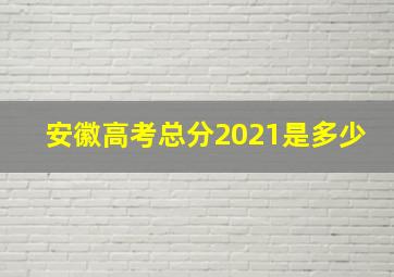 安徽高考总分2021是多少